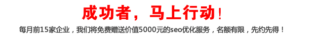 成功者，馬上行動(dòng)！每月前15家企業(yè)，我們將免費(fèi)贈(zèng)送價(jià)值5000元的seo優(yōu)化服務(wù)，名額有限，先約先得！
